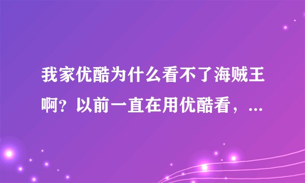 我家优酷为什么看不了海贼王啊？以前一直在用优酷看，但是这几天就看不了了，为什么啊~~~