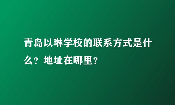青岛以琳学校的联系方式是什么？地址在哪里？