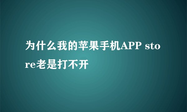 为什么我的苹果手机APP store老是打不开