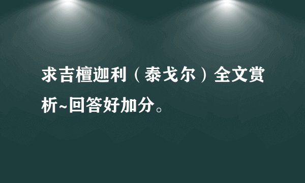 求吉檀迦利（泰戈尔）全文赏析~回答好加分。