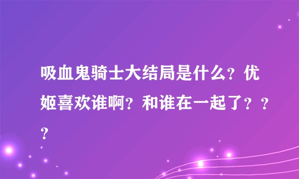 吸血鬼骑士大结局是什么？优姬喜欢谁啊？和谁在一起了？？？