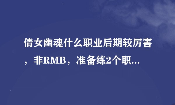 倩女幽魂什么职业后期较厉害，非RMB，准备练2个职业，帅的，还有哪个区好？
