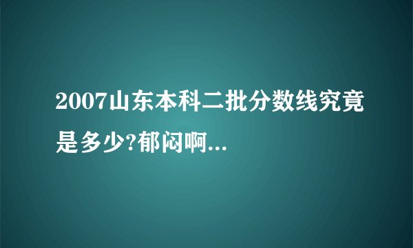 2007山东本科二批分数线究竟是多少?郁闷啊...
