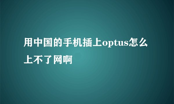 用中国的手机插上optus怎么上不了网啊