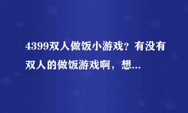 4399双人做饭小游戏？有没有双人的做饭游戏啊，想玩，但是找到的只有单人的？