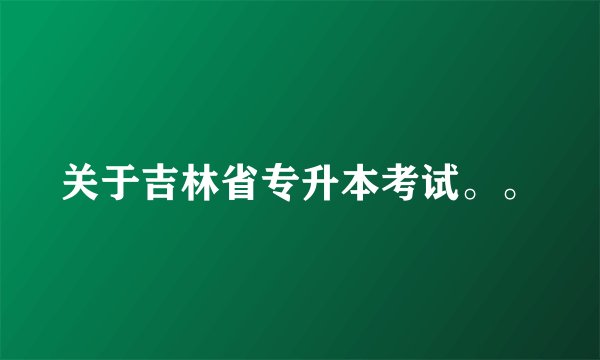 关于吉林省专升本考试。。