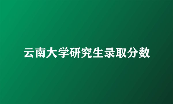 云南大学研究生录取分数