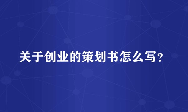 关于创业的策划书怎么写？