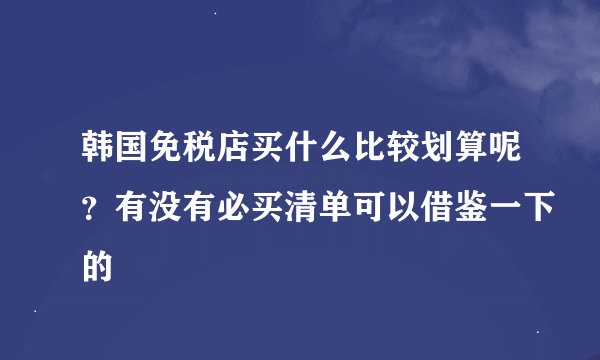 韩国免税店买什么比较划算呢？有没有必买清单可以借鉴一下的