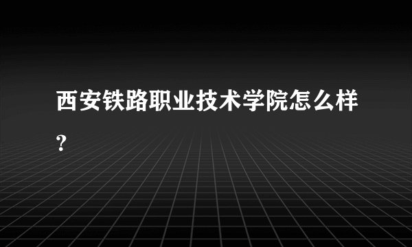 西安铁路职业技术学院怎么样？