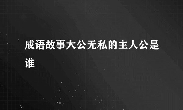 成语故事大公无私的主人公是谁