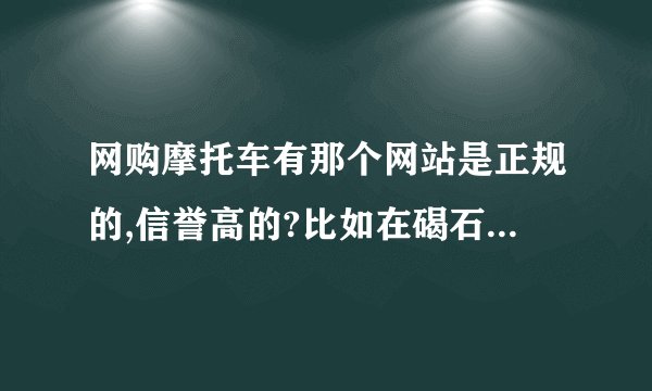 网购摩托车有那个网站是正规的,信誉高的?比如在碣石的地方！。