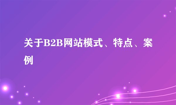 关于B2B网站模式、特点、案例