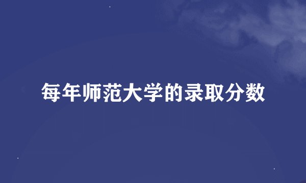 每年师范大学的录取分数