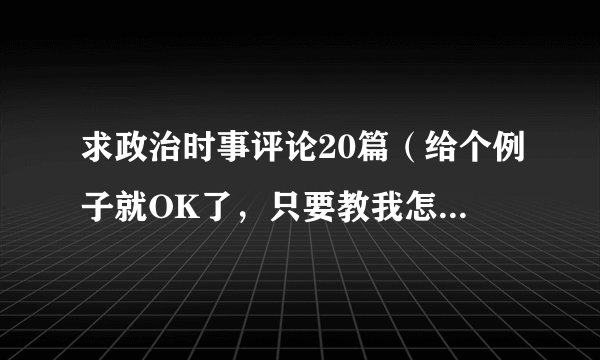 求政治时事评论20篇（给个例子就OK了，只要教我怎样写时事评论。），7月到8月份的。