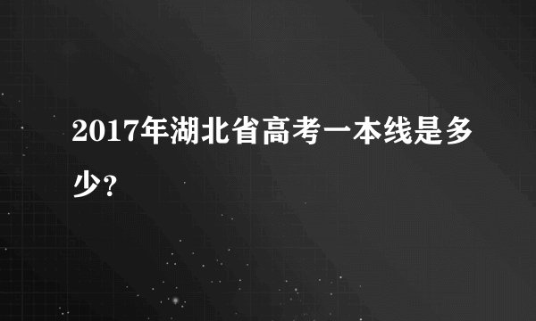 2017年湖北省高考一本线是多少？