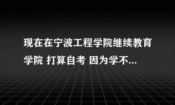 现在在宁波工程学院继续教育学院 打算自考 因为学不到什么技能 所以打算转去中国美院继续教育学院 我