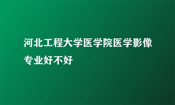 河北工程大学医学院医学影像专业好不好