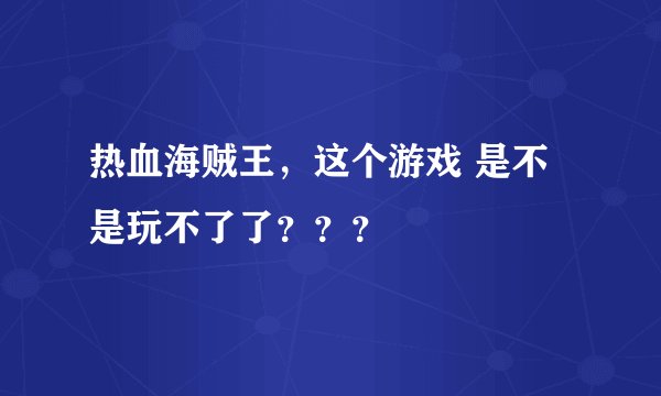 热血海贼王，这个游戏 是不是玩不了了？？？