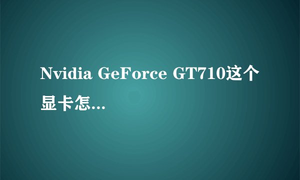 Nvidia GeForce GT710这个显卡怎么样啊？