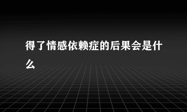 得了情感依赖症的后果会是什么