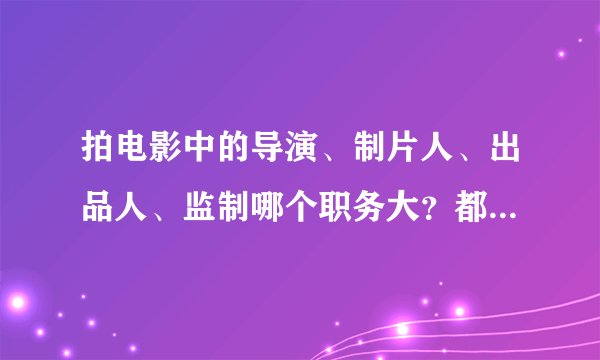 拍电影中的导演、制片人、出品人、监制哪个职务大？都分别是干啥职务的啊？
