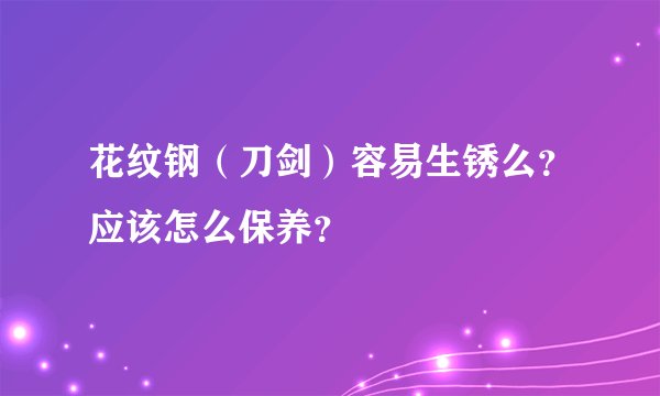 花纹钢（刀剑）容易生锈么？应该怎么保养？