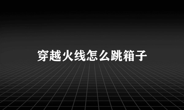 穿越火线怎么跳箱子