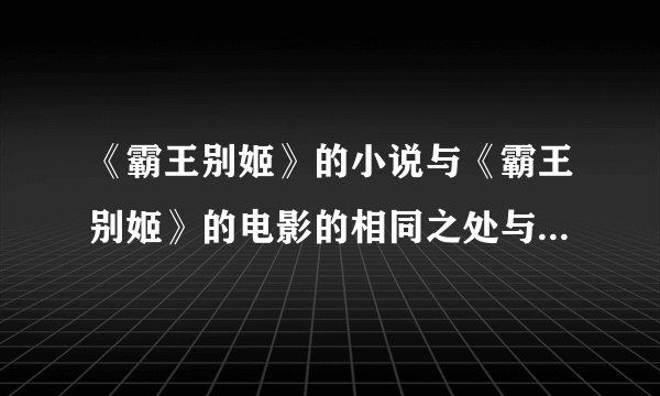 《霸王别姬》的小说与《霸王别姬》的电影的相同之处与不同之外
