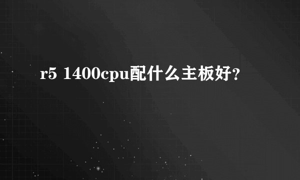 r5 1400cpu配什么主板好？