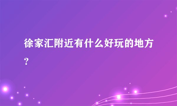 徐家汇附近有什么好玩的地方？