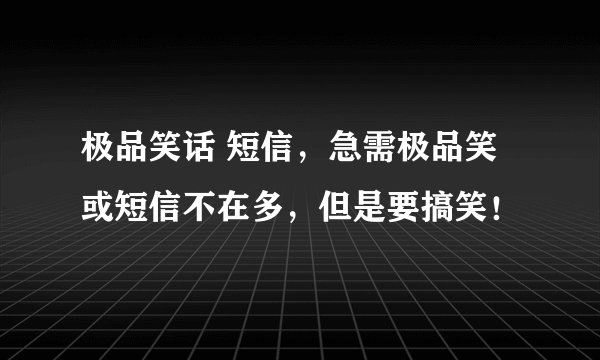 极品笑话 短信，急需极品笑或短信不在多，但是要搞笑！