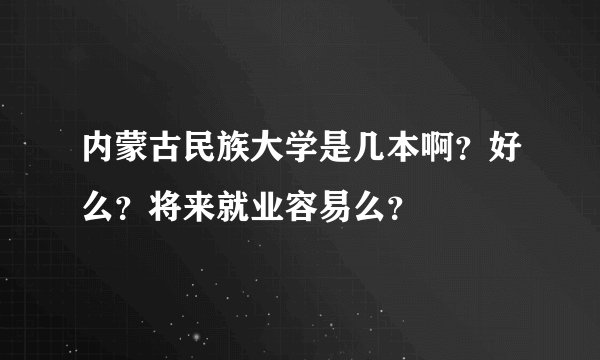 内蒙古民族大学是几本啊？好么？将来就业容易么？