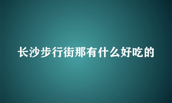 长沙步行街那有什么好吃的