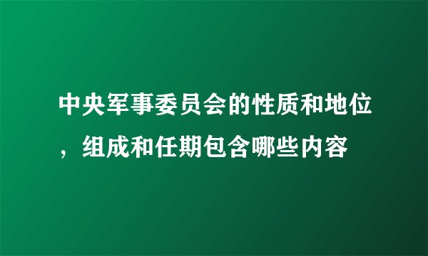 中央军事委员会的性质和地位，组成和任期包含哪些内容