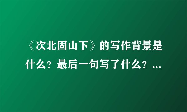 《次北固山下》的写作背景是什么？最后一句写了什么？表达了作者怎样的感受?