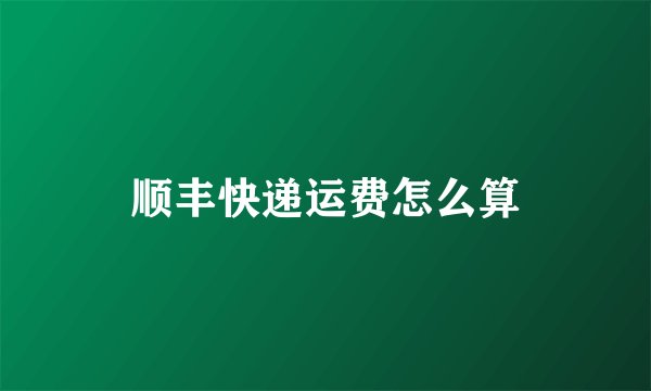 顺丰快递运费怎么算
