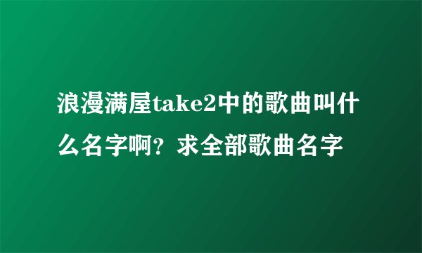 浪漫满屋take2中的歌曲叫什么名字啊？求全部歌曲名字