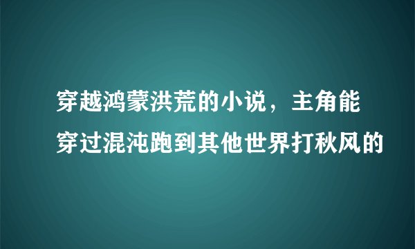 穿越鸿蒙洪荒的小说，主角能穿过混沌跑到其他世界打秋风的