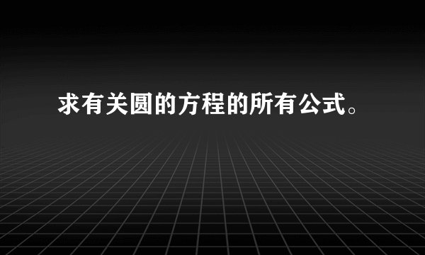求有关圆的方程的所有公式。