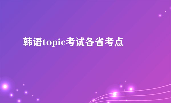 韩语topic考试各省考点