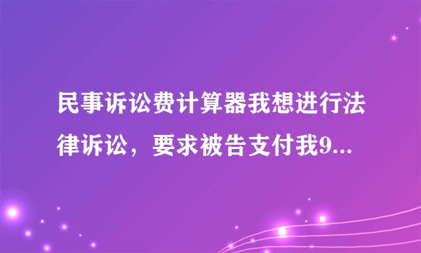 民事诉讼费计算器我想进行法律诉讼，要求被告支付我9万，请问诉讼费是多少