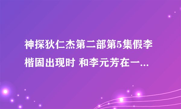 神探狄仁杰第二部第5集假李楷固出现时 和李元芳在一起的不就是如燕么 那假李楷固是谁