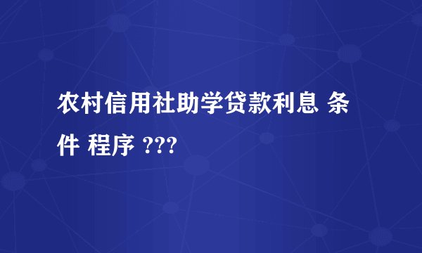 农村信用社助学贷款利息 条件 程序 ???