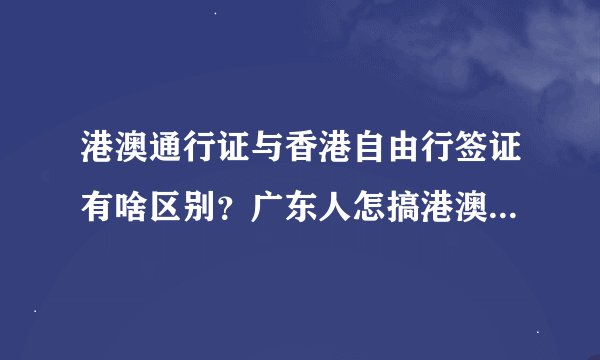 港澳通行证与香港自由行签证有啥区别？广东人怎搞港澳通行证？