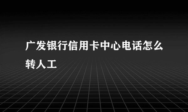 广发银行信用卡中心电话怎么转人工