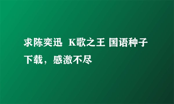 求陈奕迅  K歌之王 国语种子下载，感激不尽