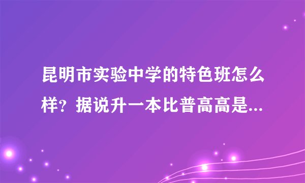 昆明市实验中学的特色班怎么样？据说升一本比普高高是真的吗？