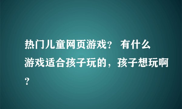 热门儿童网页游戏？ 有什么游戏适合孩子玩的，孩子想玩啊？