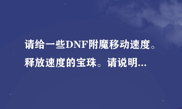 请给一些DNF附魔移动速度。释放速度的宝珠。请说明哪个部位，谢谢。